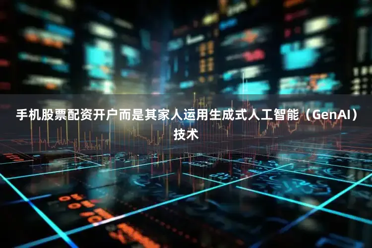 手机股票配资开户而是其家人运用生成式人工智能（GenAI）技术