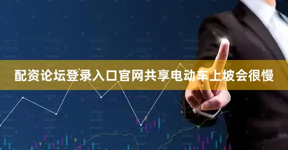 配资论坛登录入口官网共享电动车上坡会很慢