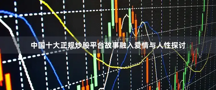 中国十大正规炒股平台故事融入爱情与人性探讨