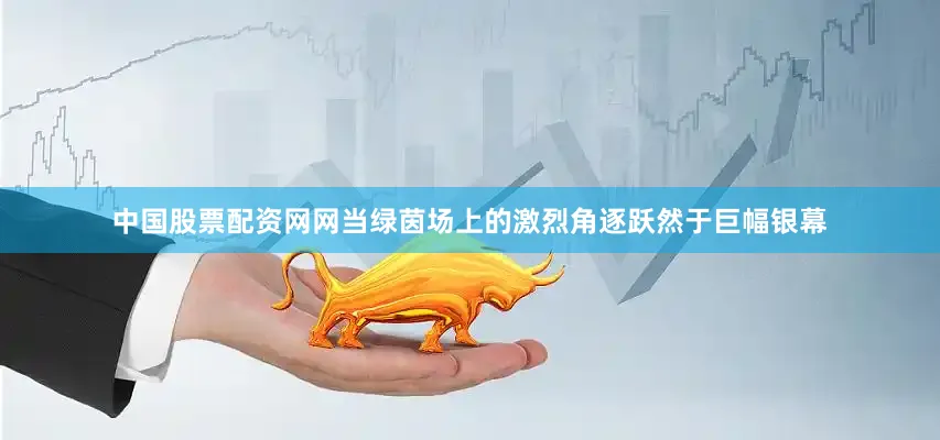 中国股票配资网网当绿茵场上的激烈角逐跃然于巨幅银幕