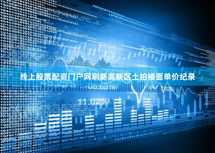 线上股票配资门户网刷新高新区土拍楼面单价纪录