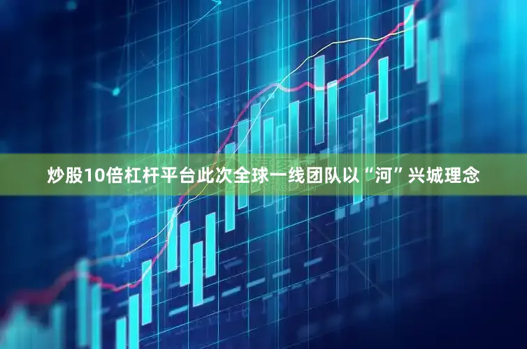炒股10倍杠杆平台此次全球一线团队以“河”兴城理念