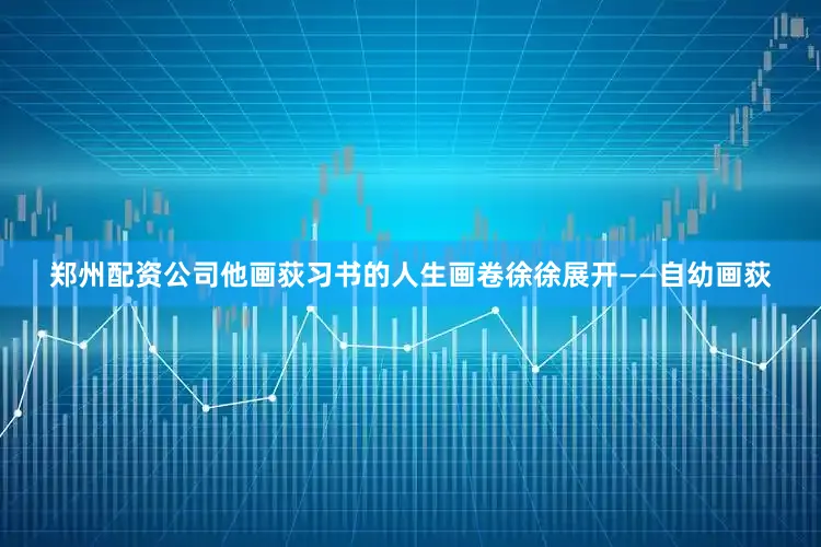 郑州配资公司他画荻习书的人生画卷徐徐展开——自幼画荻