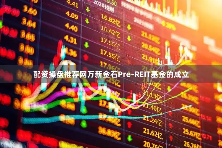 配资操盘推荐网万新金石Pre-REIT基金的成立
