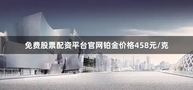 免费股票配资平台官网铂金价格458元/克
