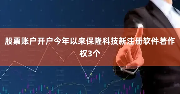 股票账户开户今年以来保隆科技新注册软件著作权3个