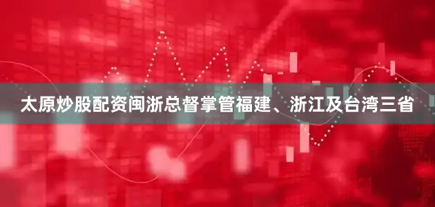 太原炒股配资闽浙总督掌管福建、浙江及台湾三省