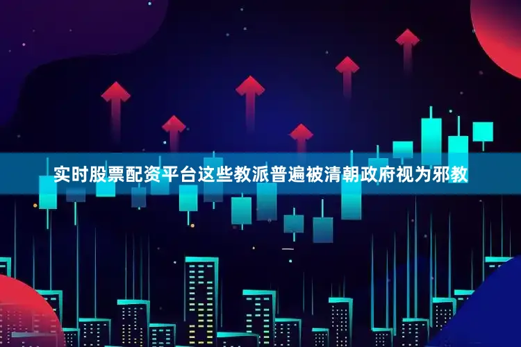 实时股票配资平台这些教派普遍被清朝政府视为邪教