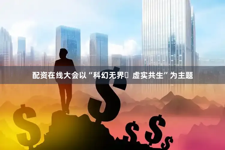 配资在线大会以“科幻无界・虚实共生”为主题
