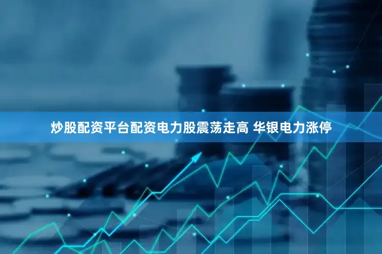 炒股配资平台配资电力股震荡走高 华银电力涨停