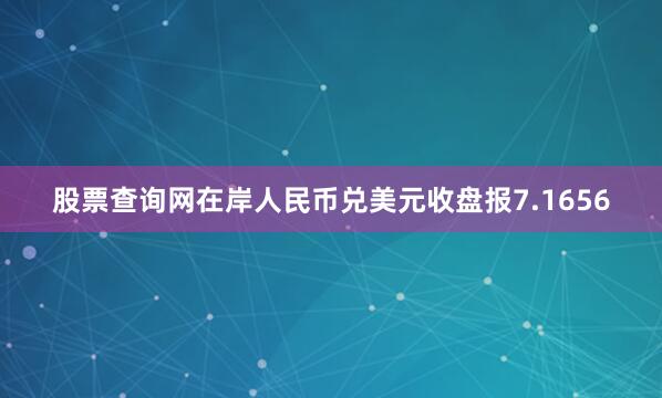 股票查询网在岸人民币兑美元收盘报7.1656