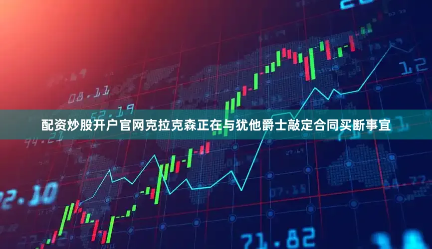 配资炒股开户官网克拉克森正在与犹他爵士敲定合同买断事宜