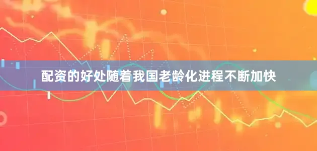 配资的好处随着我国老龄化进程不断加快