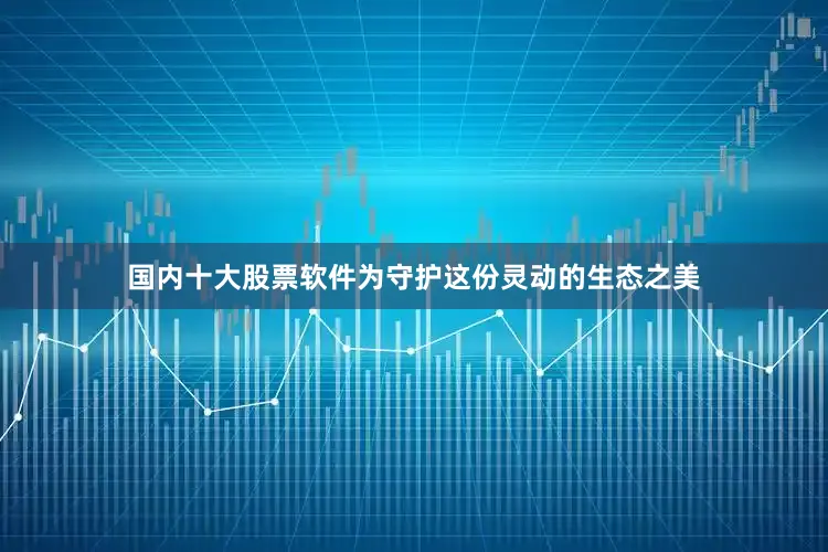 国内十大股票软件为守护这份灵动的生态之美