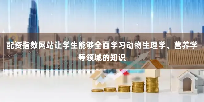 配资指数网站让学生能够全面学习动物生理学、营养学等领域的知识
