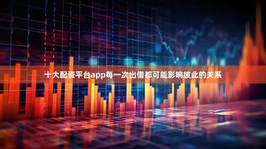 十大配资平台app每一次出借都可能影响彼此的关系