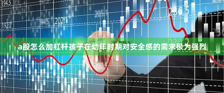 a股怎么加杠杆孩子在幼年时期对安全感的需求极为强烈