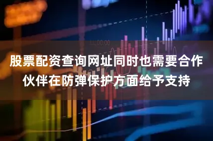 股票配资查询网址同时也需要合作伙伴在防弹保护方面给予支持
