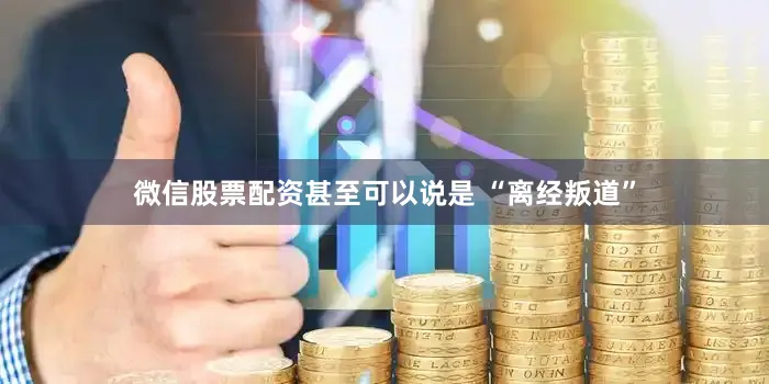 微信股票配资甚至可以说是 “离经叛道”