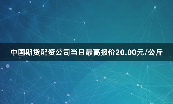 中国期货配资公司当日最高报价20.00元/公斤