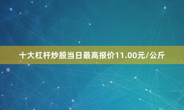 十大杠杆炒股当日最高报价11.00元/公斤