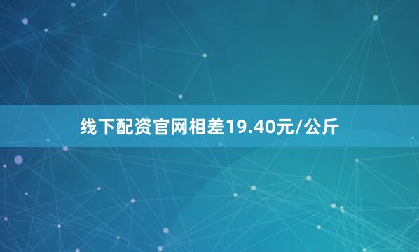 线下配资官网相差19.40元/公斤