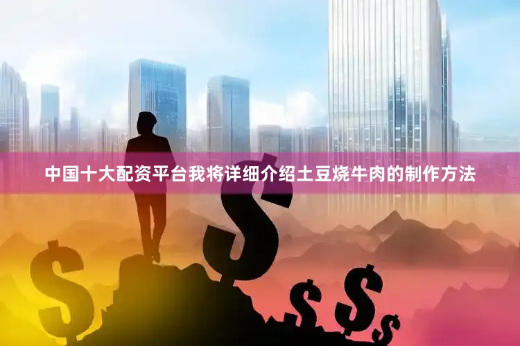 中国十大配资平台我将详细介绍土豆烧牛肉的制作方法