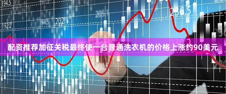 配资推荐加征关税最终使一台普通洗衣机的价格上涨约90美元