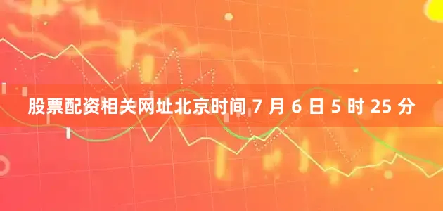 股票配资相关网址　　北京时间 7 月 6 日 5 时 25 分