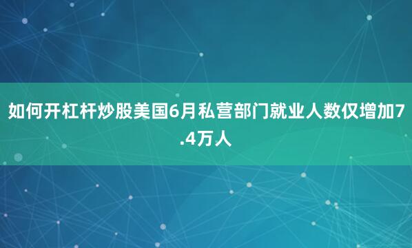 如何开杠杆炒股美国6月私营部门就业人数仅增加7.4万人