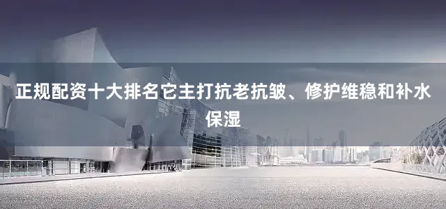 正规配资十大排名它主打抗老抗皱、修护维稳和补水保湿