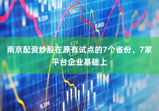 南京配资炒股在原有试点的7个省份、7家平台企业基础上