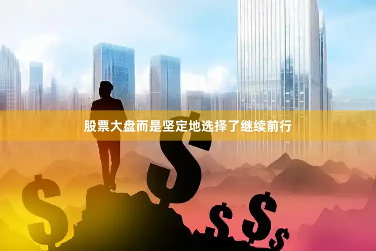 股票大盘而是坚定地选择了继续前行