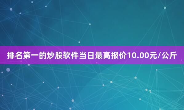 排名第一的炒股软件当日最高报价10.00元/公斤