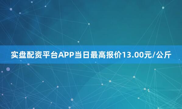 实盘配资平台APP当日最高报价13.00元/公斤