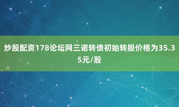 炒股配资178论坛网三诺转债初始转股价格为35.35元/股
