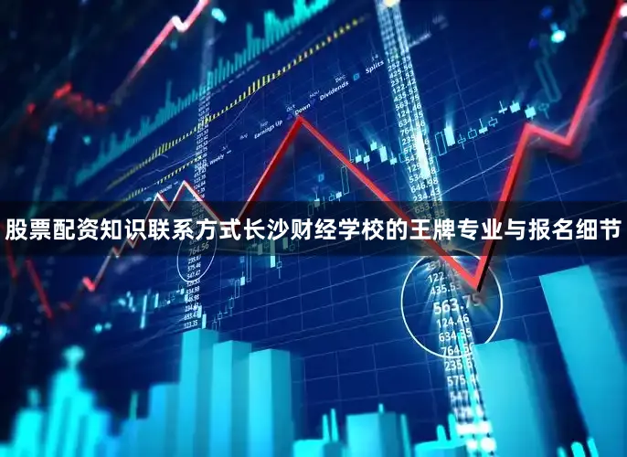 股票配资知识联系方式长沙财经学校的王牌专业与报名细节