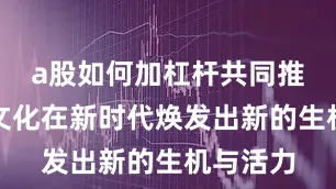a股如何加杠杆共同推动孝道文化在新时代焕发出新的生机与活力