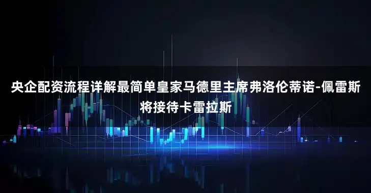 央企配资流程详解最简单皇家马德里主席弗洛伦蒂诺-佩雷斯将接待卡雷拉斯