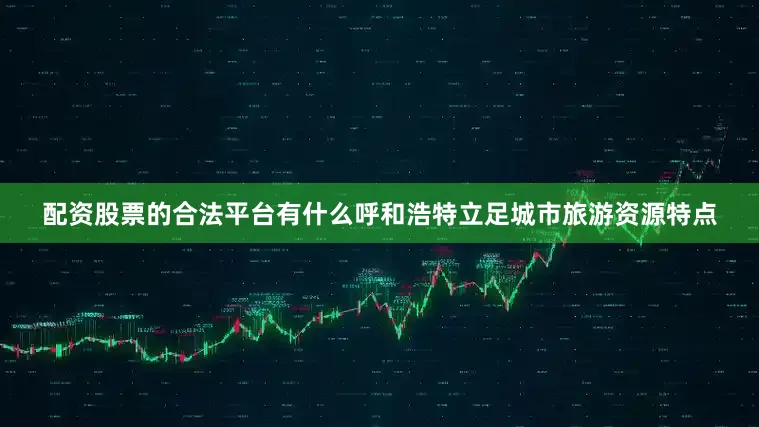配资股票的合法平台有什么呼和浩特立足城市旅游资源特点