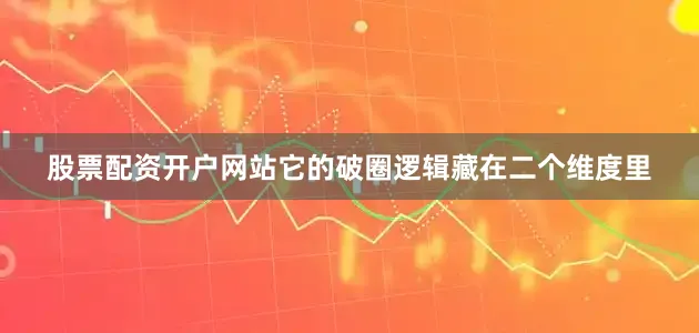 股票配资开户网站它的破圈逻辑藏在二个维度里
