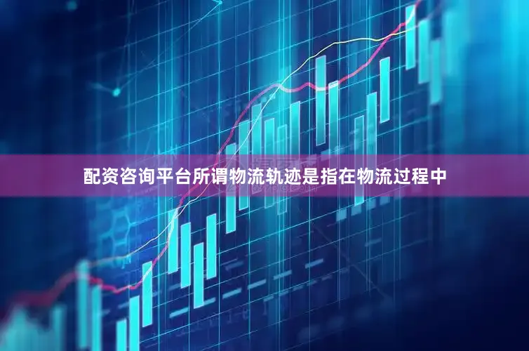 配资咨询平台所谓物流轨迹是指在物流过程中