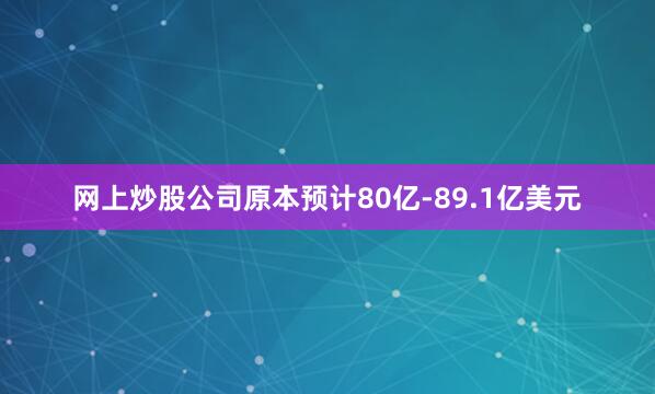 网上炒股公司原本预计80亿-89.1亿美元