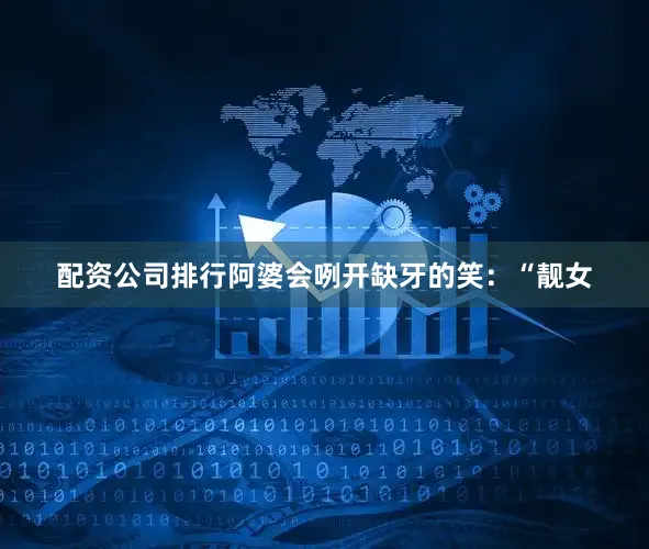 配资公司排行阿婆会咧开缺牙的笑：“靓女