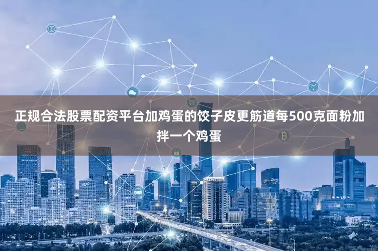 正规合法股票配资平台加鸡蛋的饺子皮更筋道每500克面粉加拌一个鸡蛋