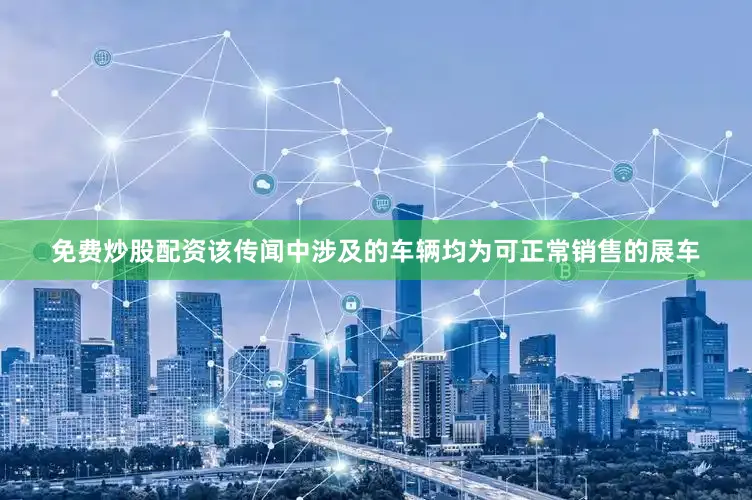 免费炒股配资该传闻中涉及的车辆均为可正常销售的展车