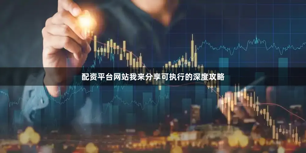 配资平台网站我来分享可执行的深度攻略