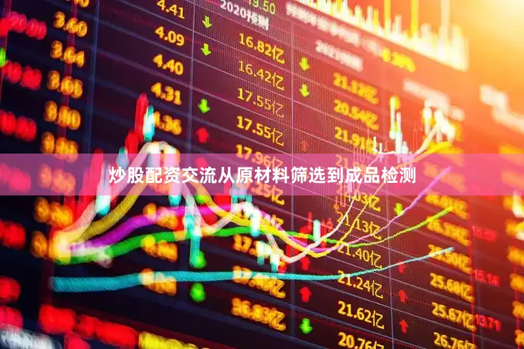 炒股配资交流从原材料筛选到成品检测