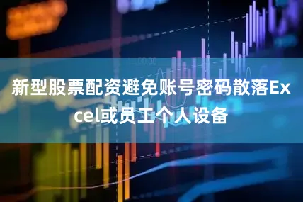 新型股票配资避免账号密码散落Excel或员工个人设备