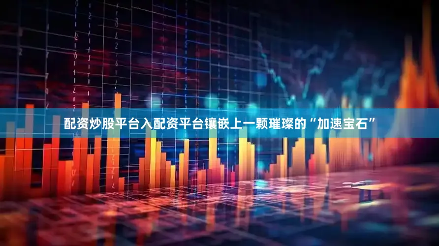 配资炒股平台入配资平台镶嵌上一颗璀璨的“加速宝石”